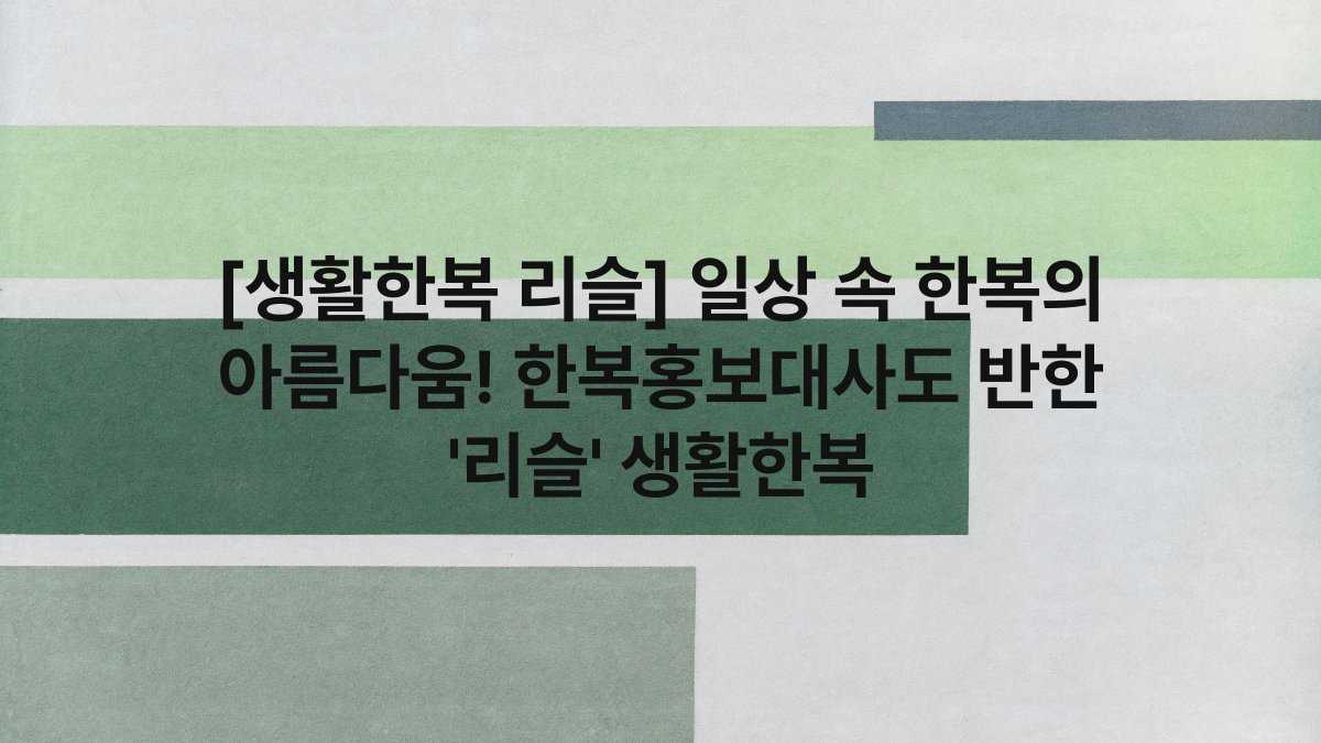[생활한복 리슬] 일상 속 한복의 아름다움! 한복홍보대사도 반한 ‘리슬’ 생활한복