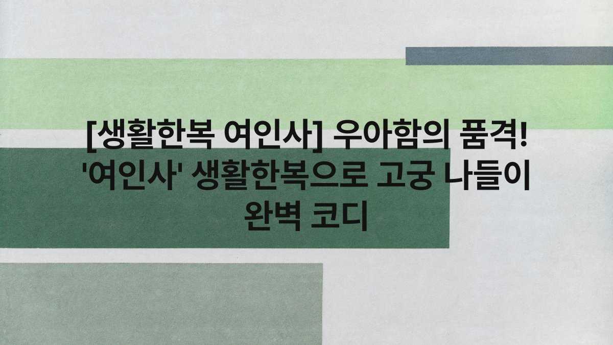 [생활한복 여인사] 우아함의 품격! ‘여인사’ 생활한복으로 고궁 나들이 완벽 코디