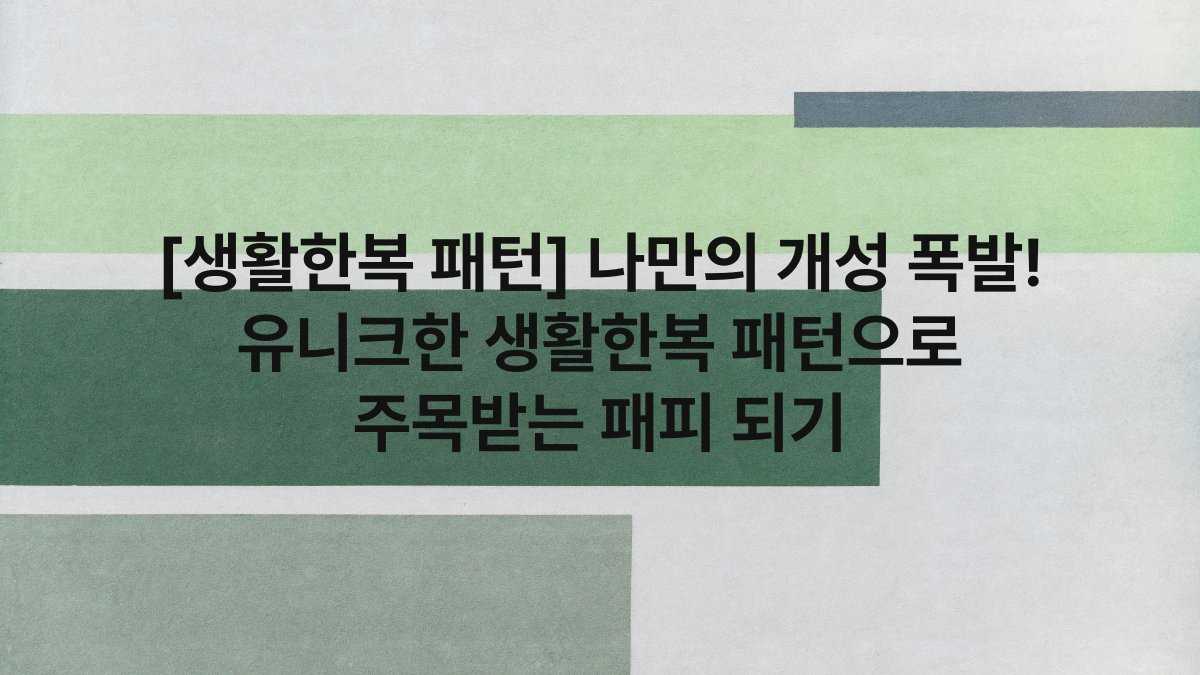 [생활한복 패턴] 나만의 개성 폭발! 유니크한 생활한복 패턴으로 주목받는 패피 되기