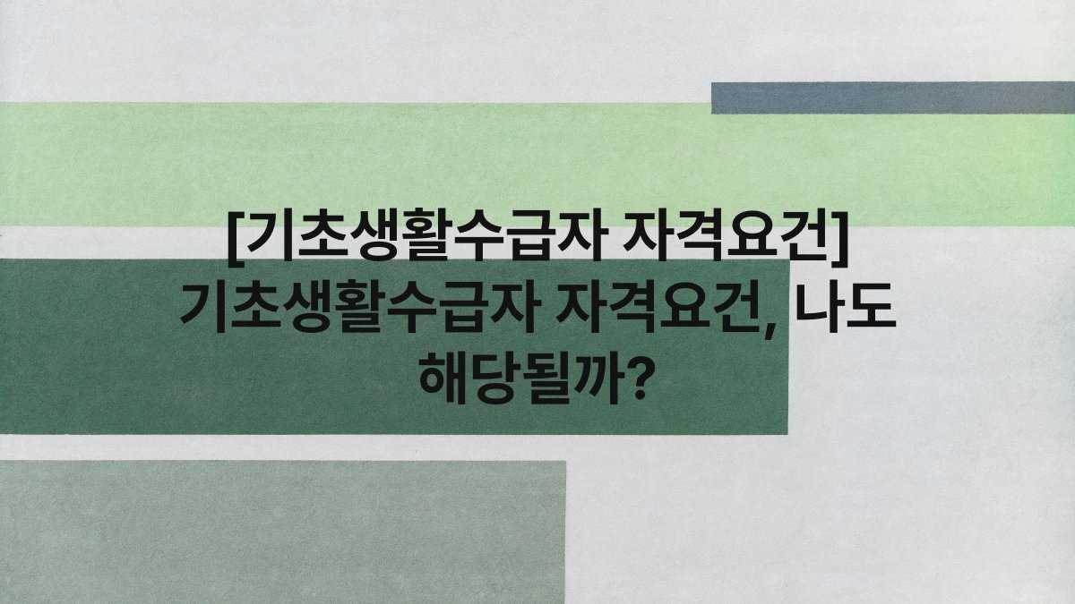 [기초생활수급자 자격요건] 기초생활수급자 자격요건, 나도 해당될까?