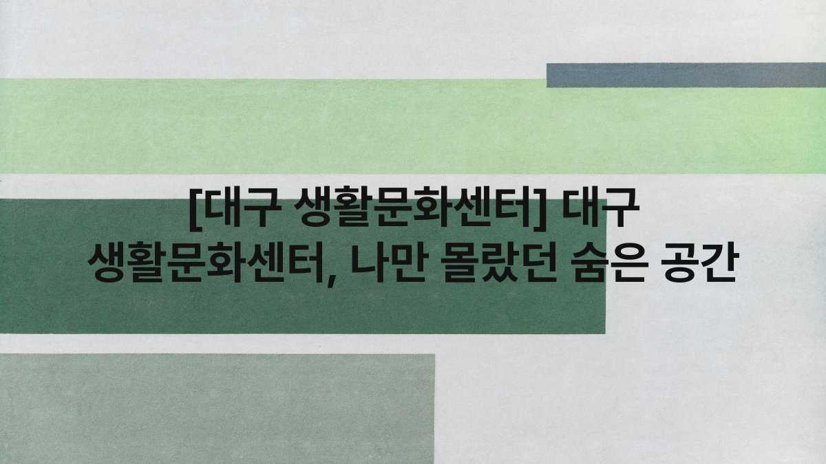 [대구 생활문화센터] 대구 생활문화센터, 나만 몰랐던 숨은 공간