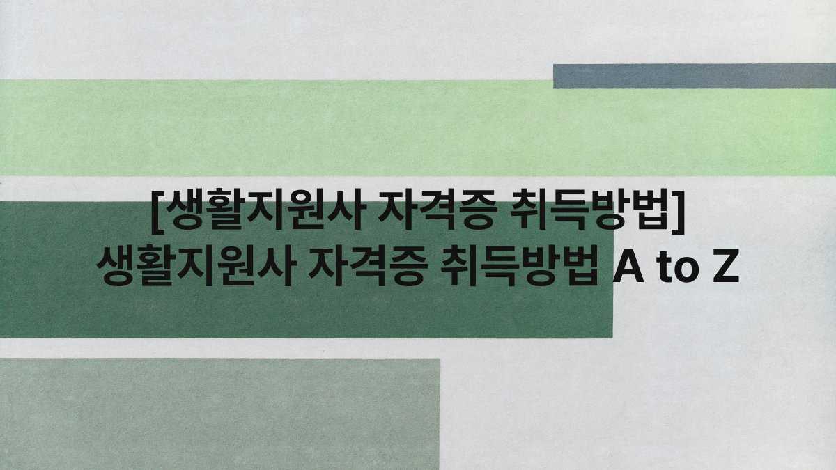 [생활지원사 자격증 취득방법] 생활지원사 자격증 취득방법 A to Z