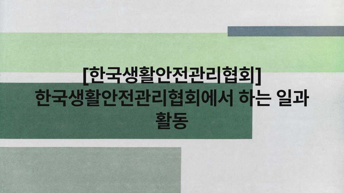 [한국생활안전관리협회] 한국생활안전관리협회에서 하는 일과 활동