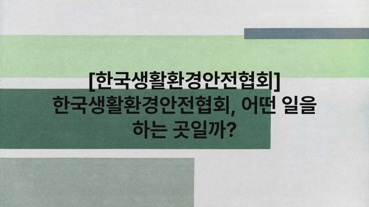 [한국생활환경안전협회] 한국생활환경안전협회, 어떤 일을 하는 곳일까?