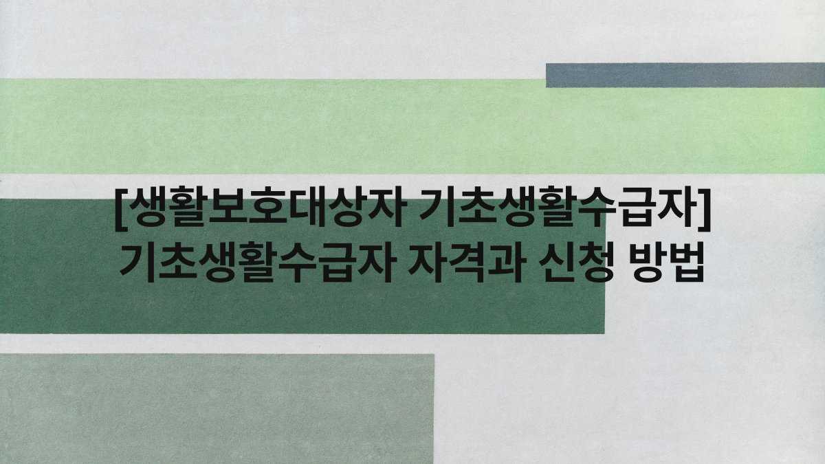[생활보호대상자 기초생활수급자] 기초생활수급자 자격과 신청 방법