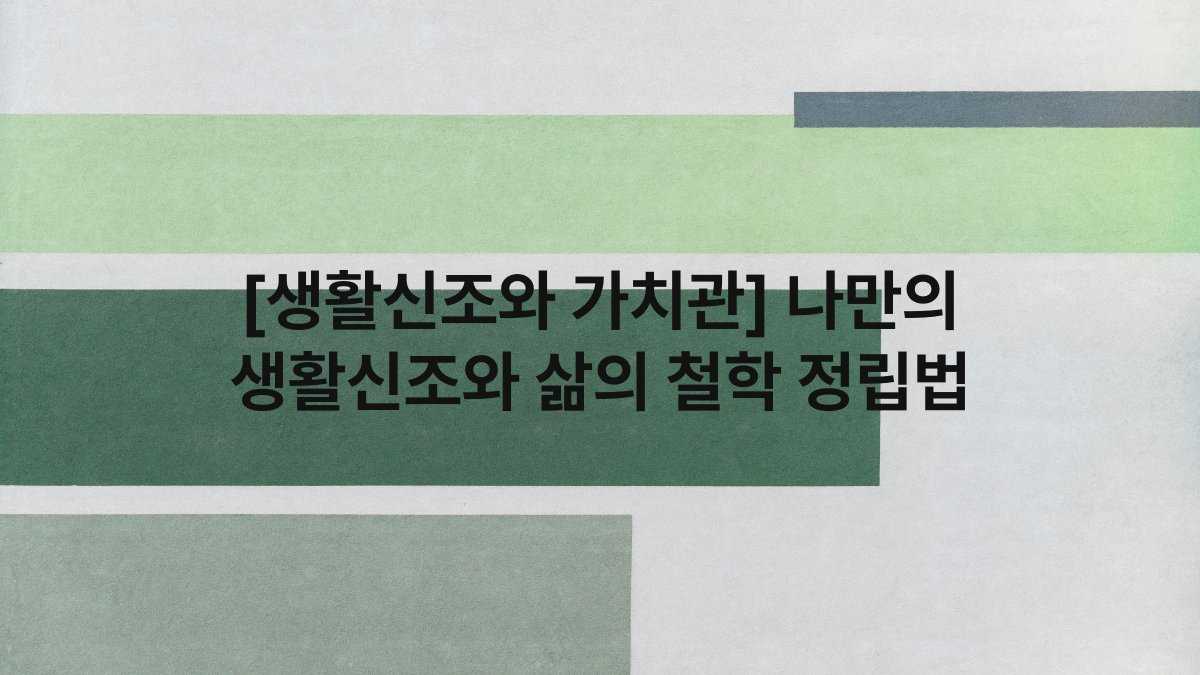 [생활신조와 가치관] 나만의 생활신조와 삶의 철학 정립법