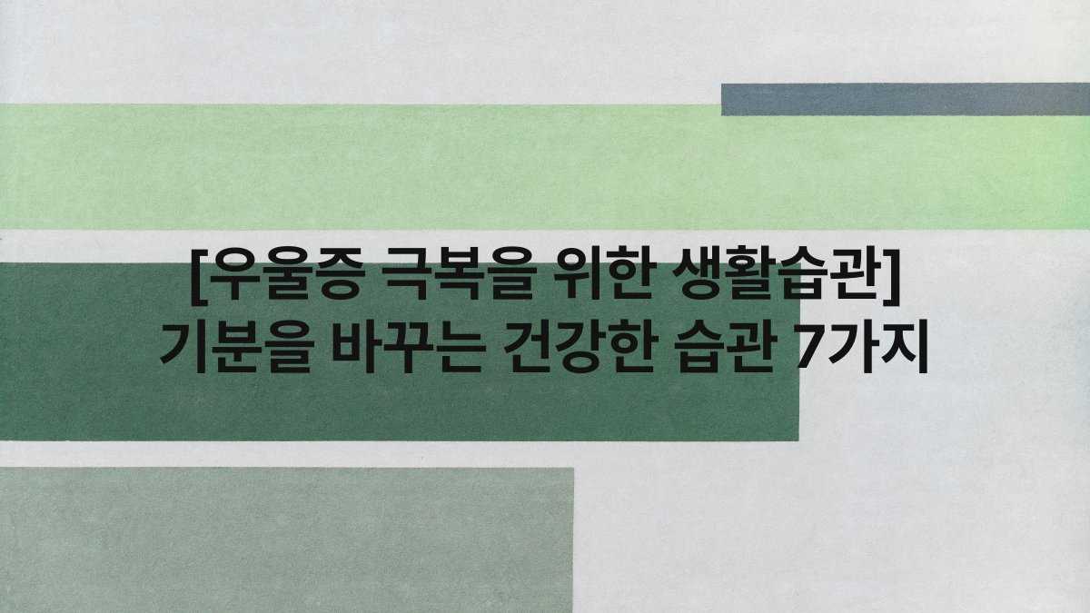 [우울증 극복을 위한 생활습관] 기분을 바꾸는 건강한 습관 7가지
