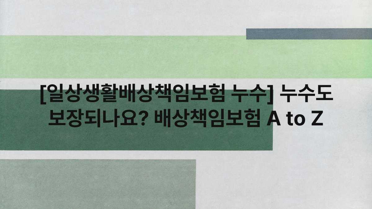 [일상생활배상책임보험 누수] 누수도 보장되나요? 배상책임보험 A to Z