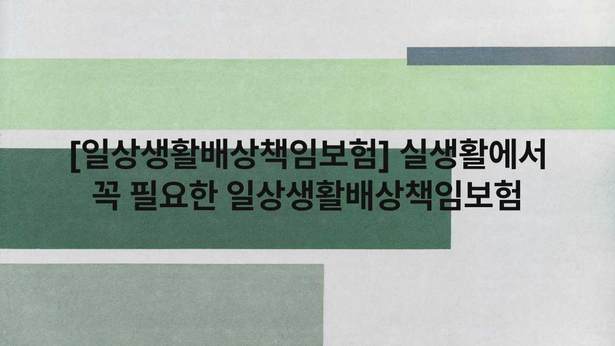 [일상생활배상책임보험] 실생활에서 꼭 필요한 일상생활배상책임보험