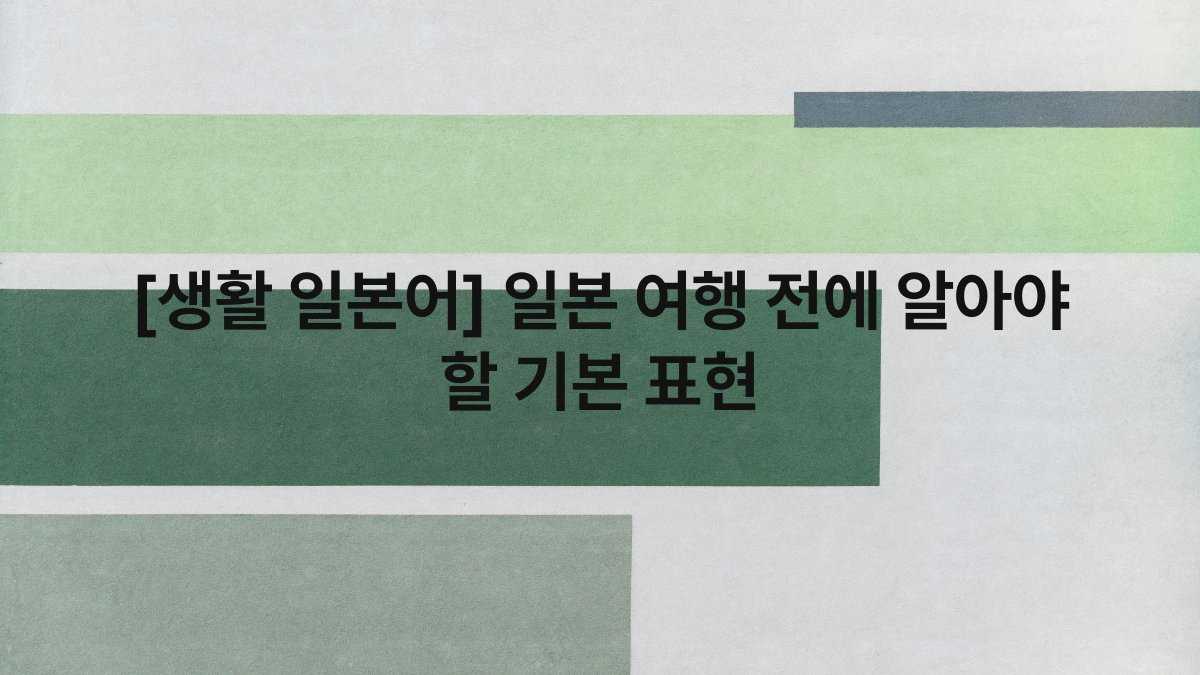 [생활 일본어] 일본 여행 전에 알아야 할 기본 표현