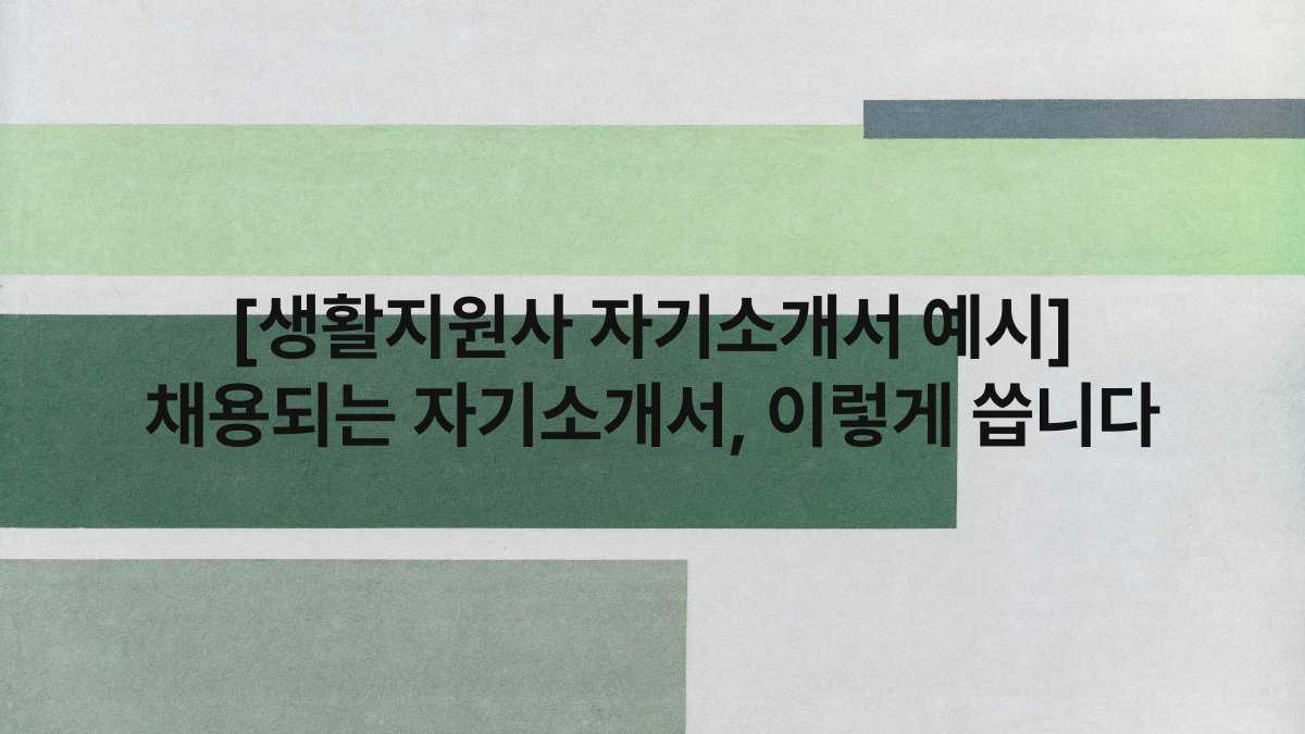 [생활지원사 자기소개서 예시] 채용되는 자기소개서, 이렇게 씁니다