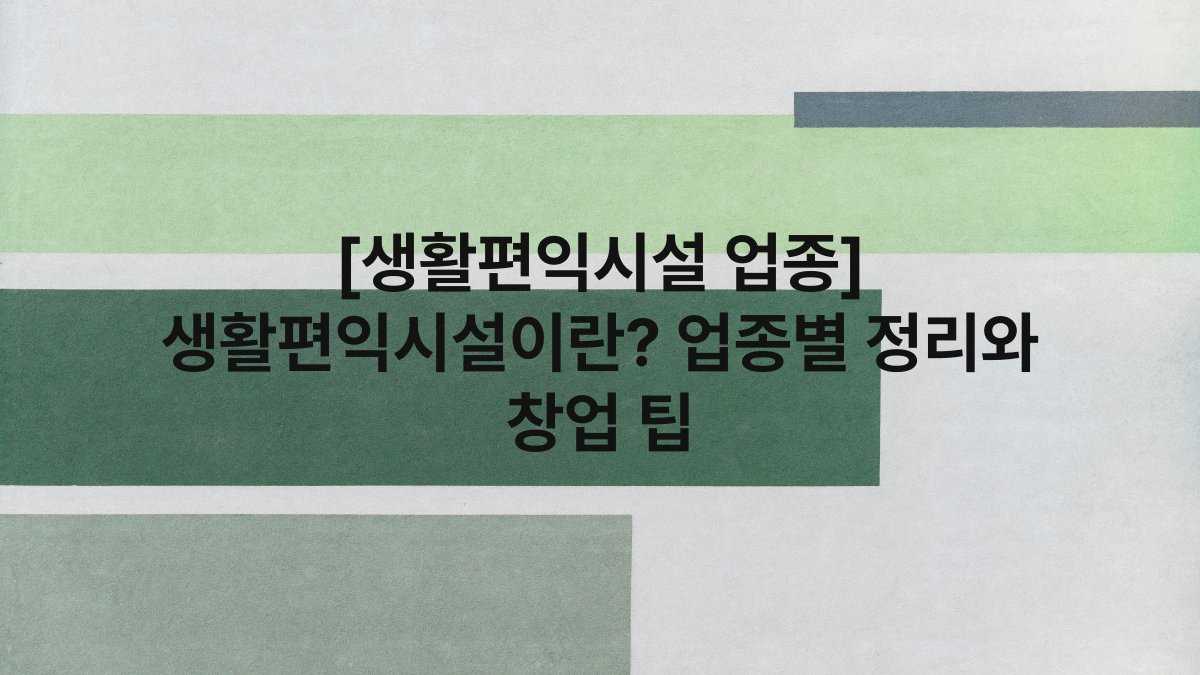 [생활편익시설 업종] 생활편익시설이란? 업종별 정리와 창업 팁