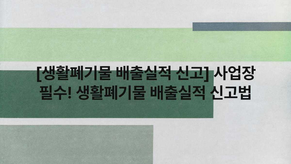 [생활폐기물 배출실적 신고] 사업장 필수! 생활폐기물 배출실적 신고법