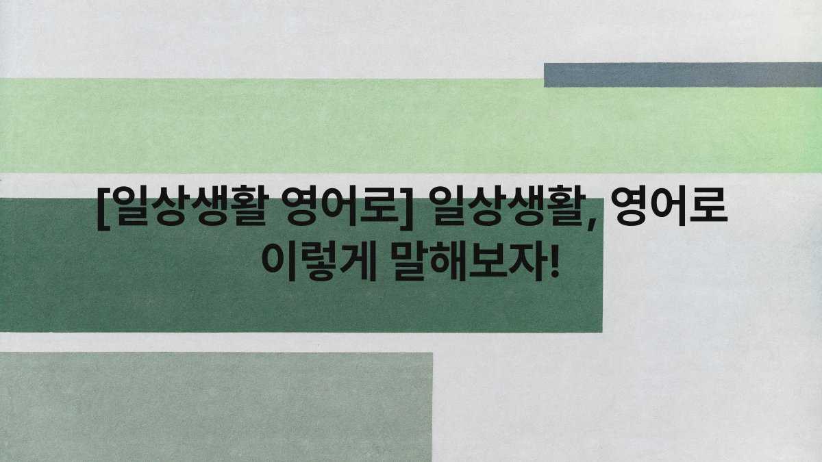 [일상생활 영어로] 일상생활, 영어로 이렇게 말해보자!