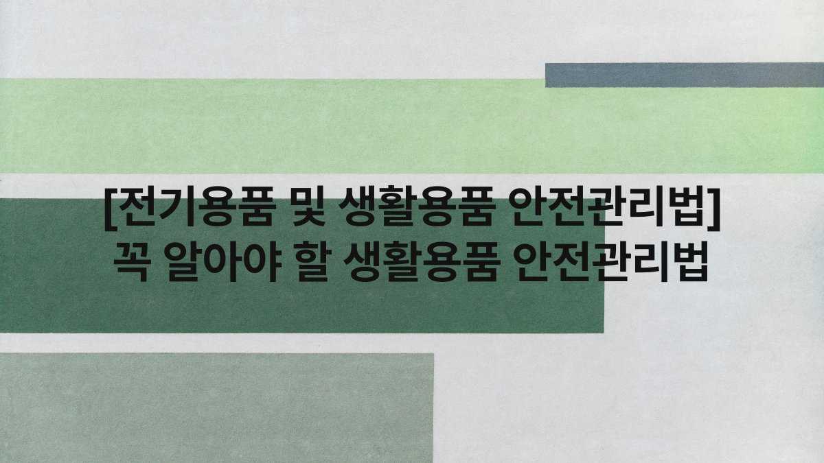 [전기용품 및 생활용품 안전관리법] 꼭 알아야 할 생활용품 안전관리법