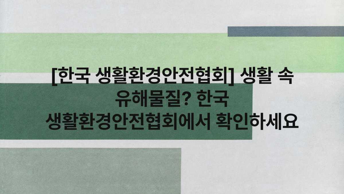 [한국 생활환경안전협회] 생활 속 유해물질? 한국 생활환경안전협회에서 확인하세요