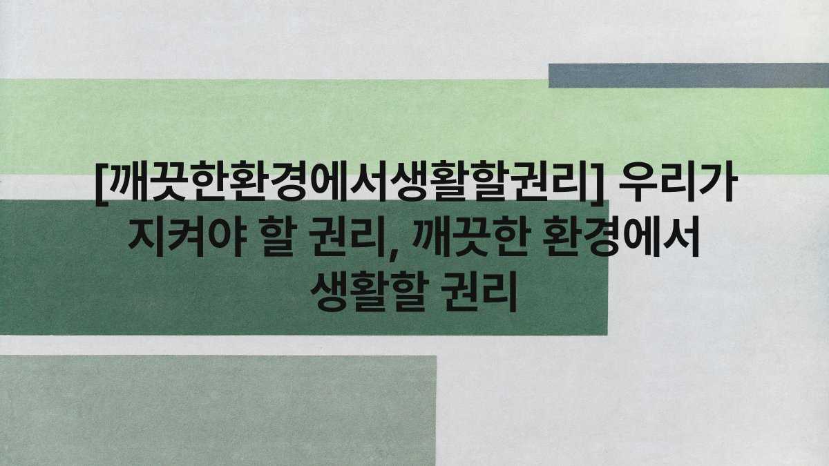 [깨끗한환경에서생활할권리] 우리가 지켜야 할 권리, 깨끗한 환경에서 생활할 권리