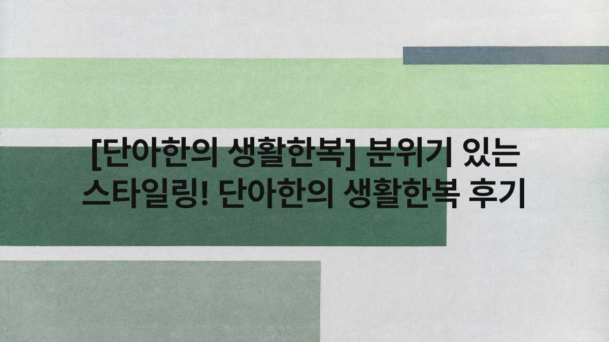 [단아한의 생활한복] 분위기 있는 스타일링! 단아한의 생활한복 후기
