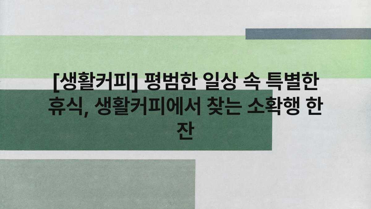 [생활커피] 평범한 일상 속 특별한 휴식, 생활커피에서 찾는 소확행 한 잔