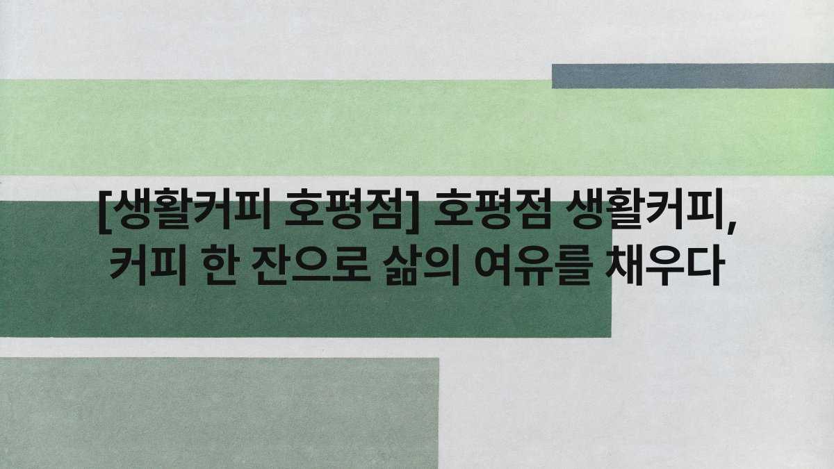 [생활커피 호평점] 호평점 생활커피, 커피 한 잔으로 삶의 여유를 채우다