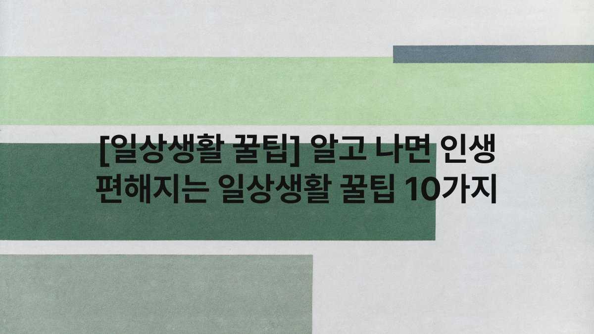 [일상생활 꿀팁] 알고 나면 인생 편해지는 일상생활 꿀팁 10가지