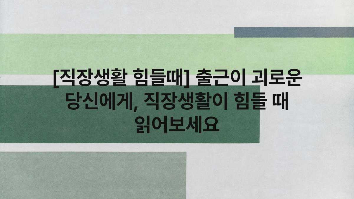 [직장생활 힘들때] 출근이 괴로운 당신에게, 직장생활이 힘들 때 읽어보세요