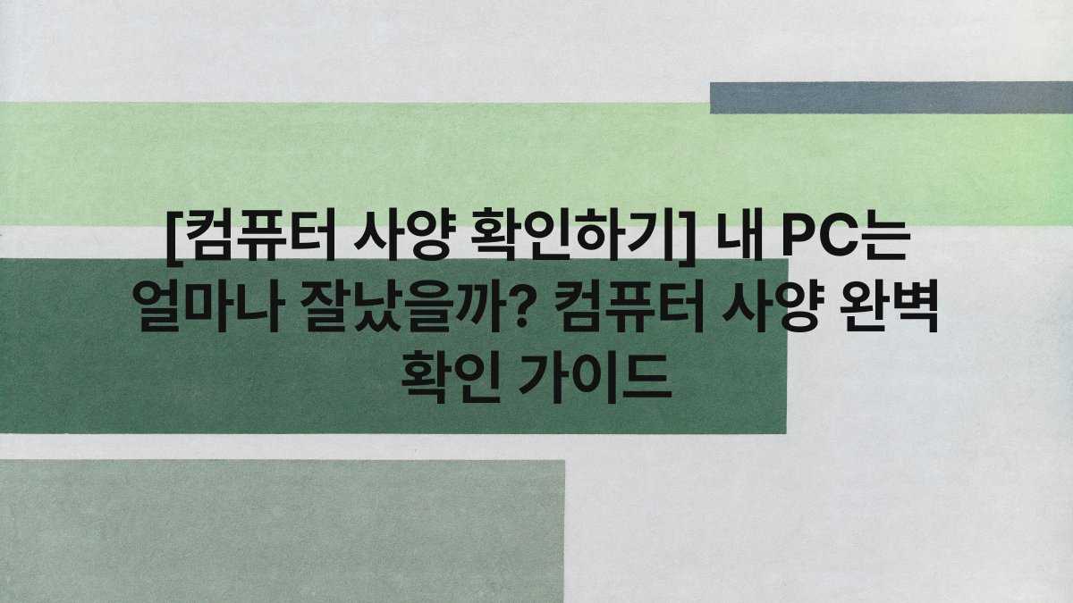 [컴퓨터 사양 확인하기] 내 PC는 얼마나 잘났을까? 컴퓨터 사양 완벽 확인 가이드