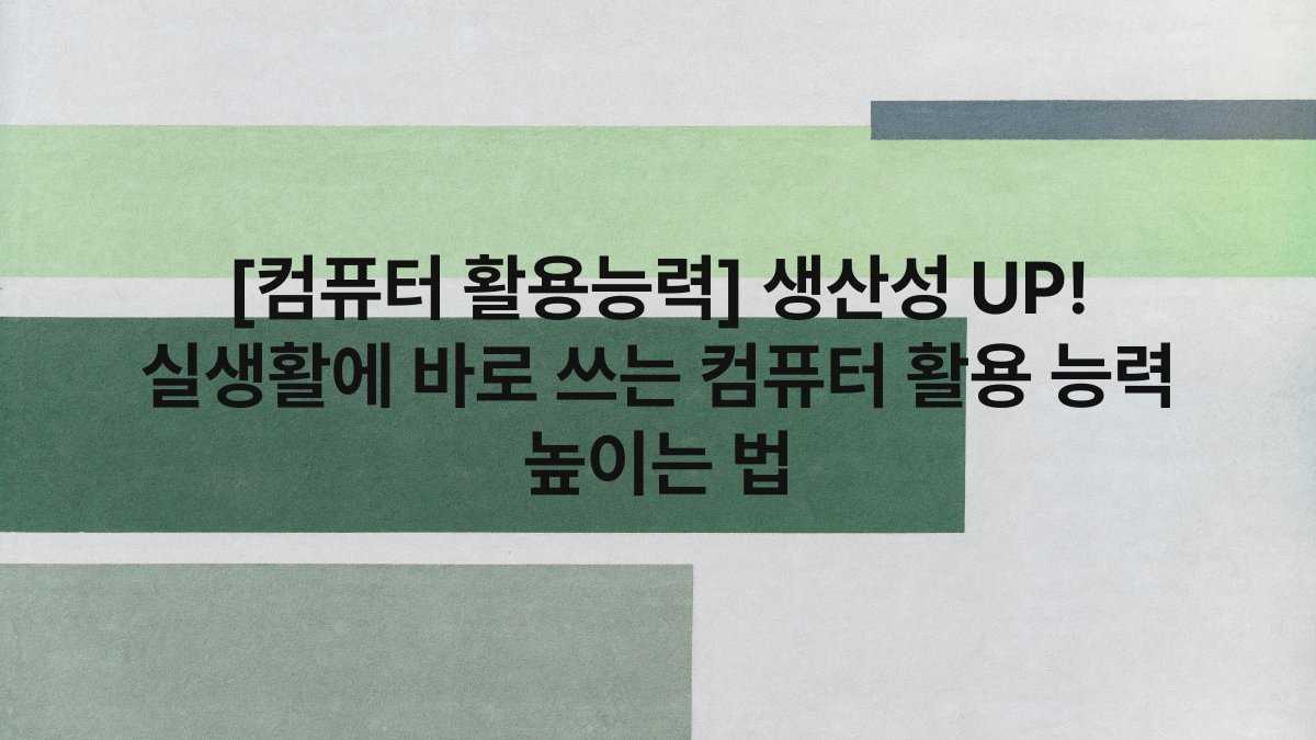 [컴퓨터 활용능력] 생산성 UP! 실생활에 바로 쓰는 컴퓨터 활용 능력 높이는 법