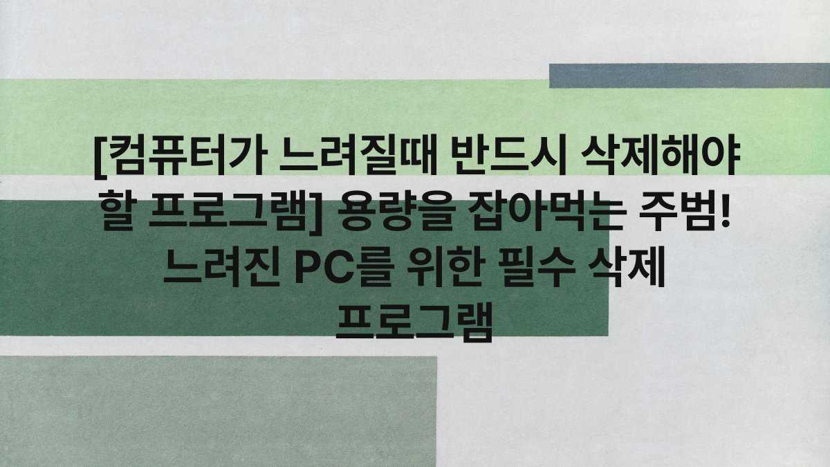 [컴퓨터가 느려질때 반드시 삭제해야 할 프로그램] 용량을 잡아먹는 주범! 느려진 PC를 위한 필수 삭제 프로그램