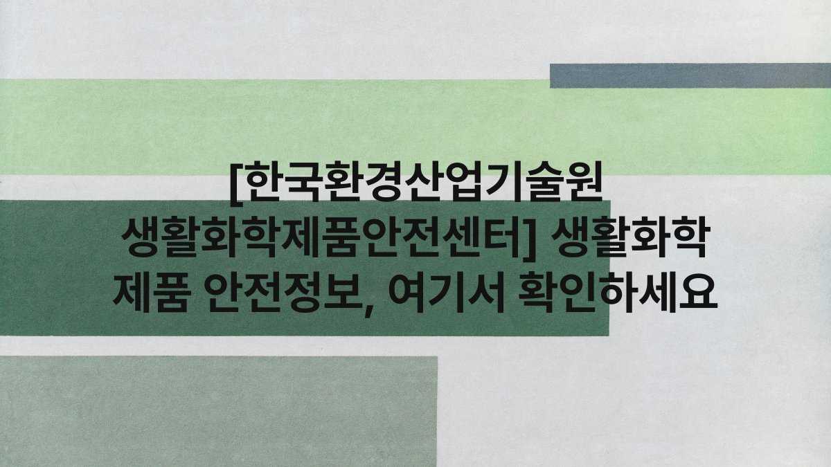 [한국환경산업기술원 생활화학제품안전센터] 생활화학 제품 안전정보, 여기서 확인하세요