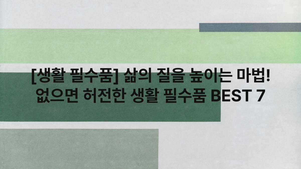 [생활 필수품] 삶의 질을 높이는 마법! 없으면 허전한 생활 필수품 BEST 7