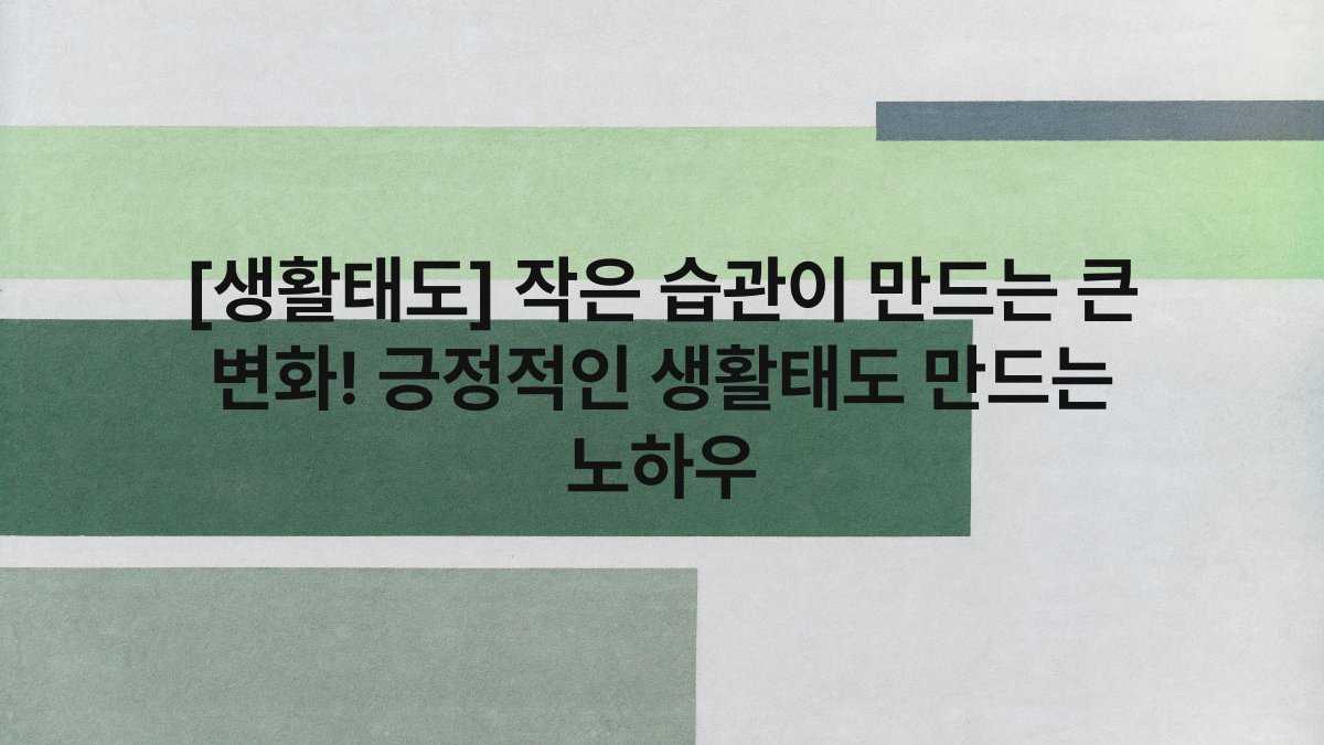 [생활태도] 작은 습관이 만드는 큰 변화! 긍정적인 생활태도 만드는 노하우