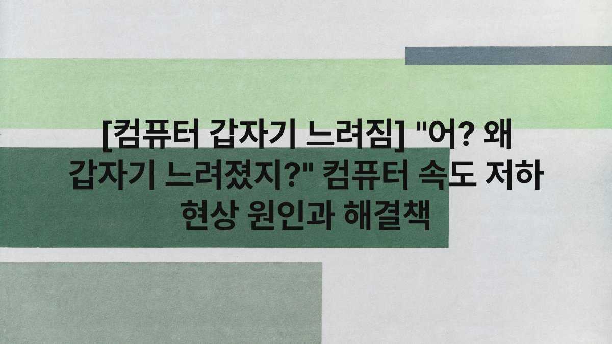 [컴퓨터 갑자기 느려짐] “어? 왜 갑자기 느려졌지?” 컴퓨터 속도 저하 현상 원인과 해결책