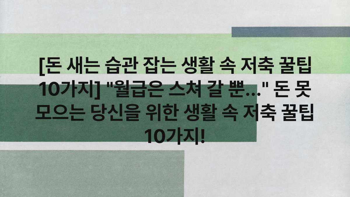 [돈 새는 습관 잡는 생활 속 저축 꿀팁 10가지] “월급은 스쳐 갈 뿐…” 돈 못 모으는 당신을 위한 생활 속 저축 꿀팁 10가지!