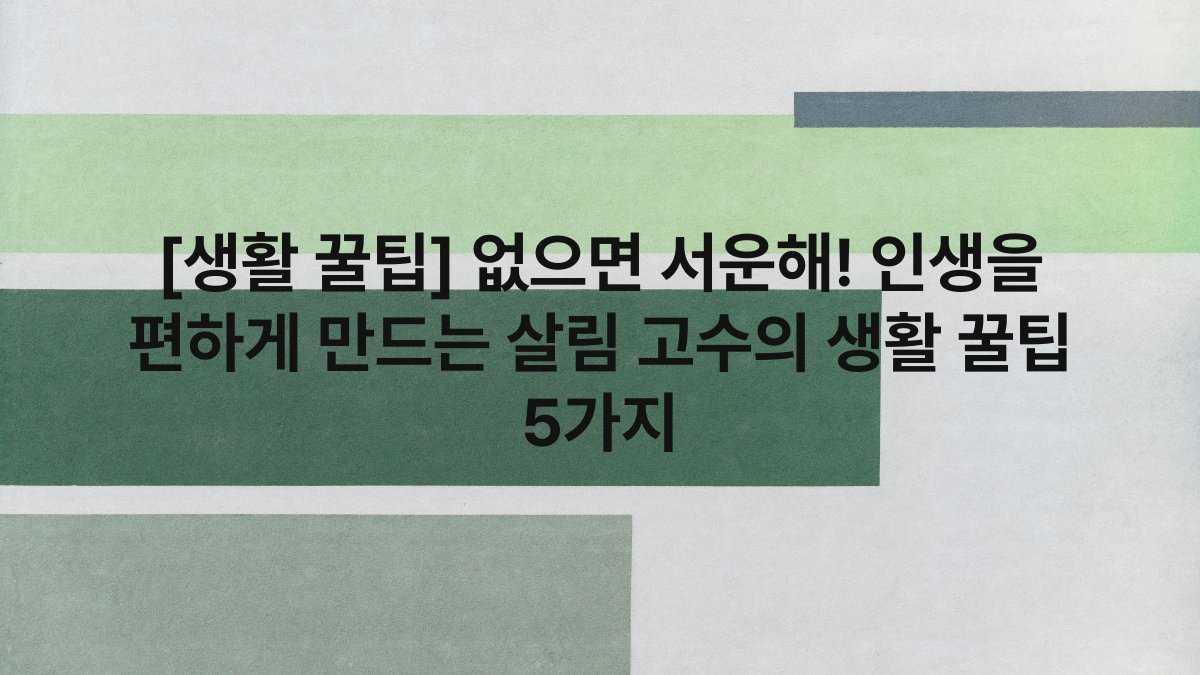 [생활 꿀팁] 없으면 서운해! 인생을 편하게 만드는 살림 고수의 생활 꿀팁 5가지
