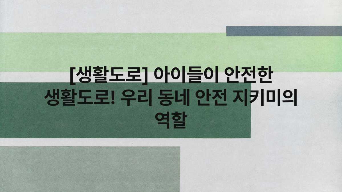 [생활도로] 아이들이 안전한 생활도로! 우리 동네 안전 지키미의 역할