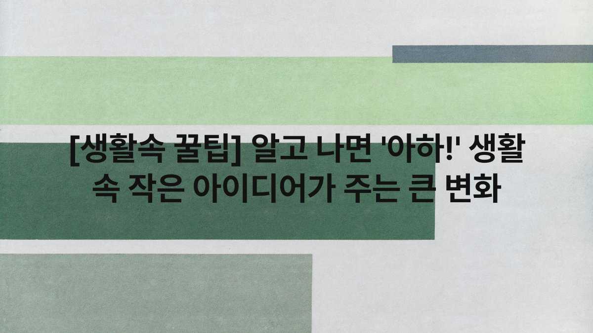[생활속 꿀팁] 알고 나면 ‘아하!’ 생활 속 작은 아이디어가 주는 큰 변화