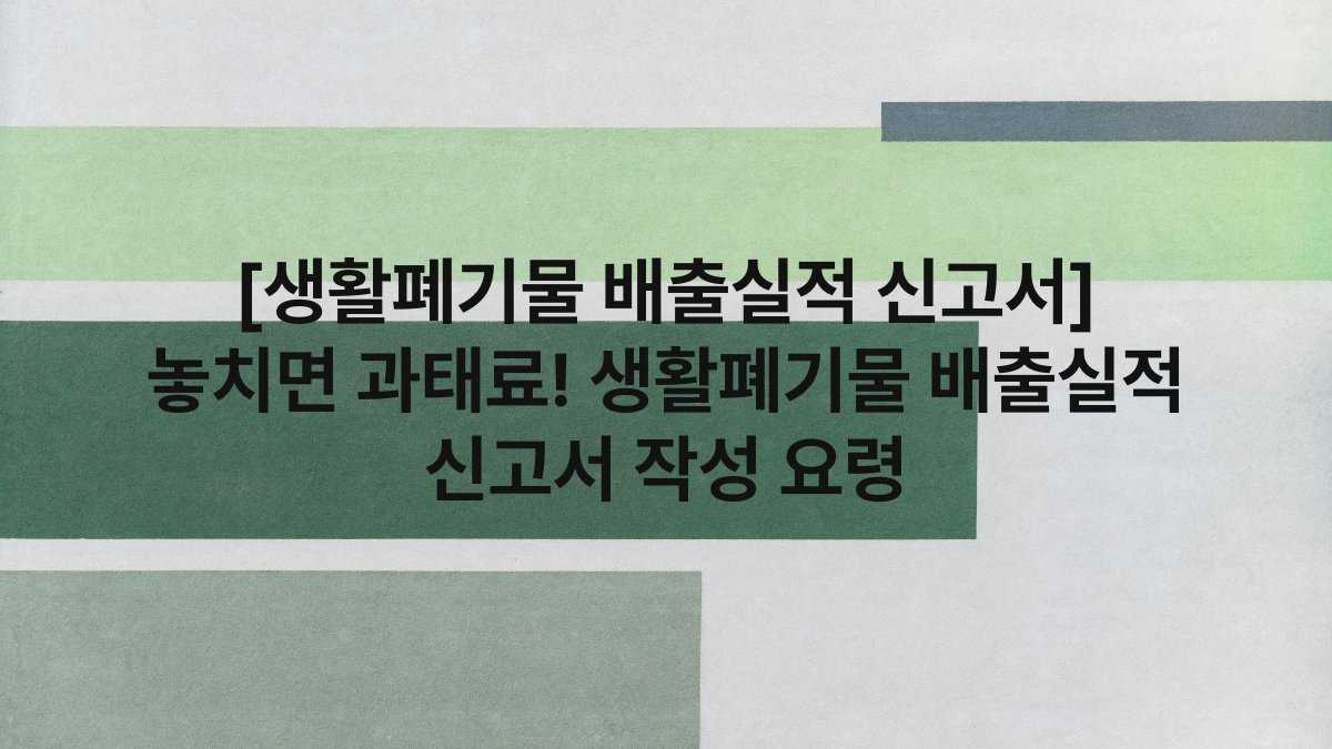 [생활폐기물 배출실적 신고서] 놓치면 과태료! 생활폐기물 배출실적 신고서 작성 요령