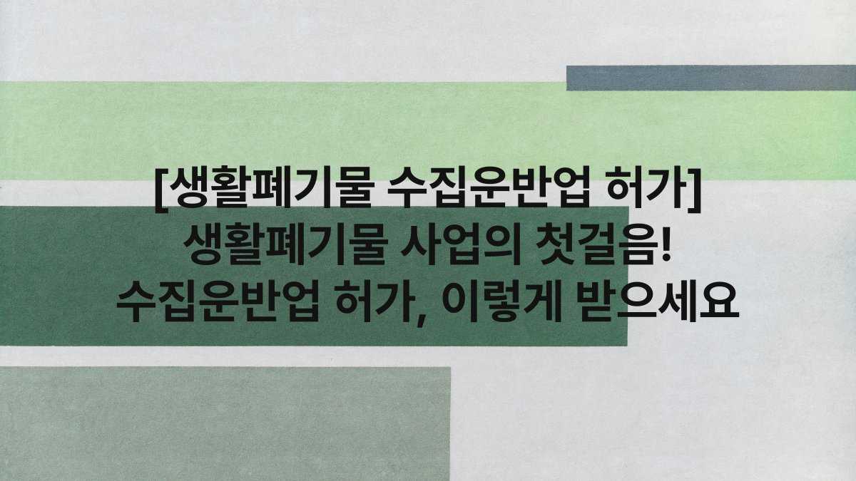 [생활폐기물 수집운반업 허가] 생활폐기물 사업의 첫걸음! 수집운반업 허가, 이렇게 받으세요