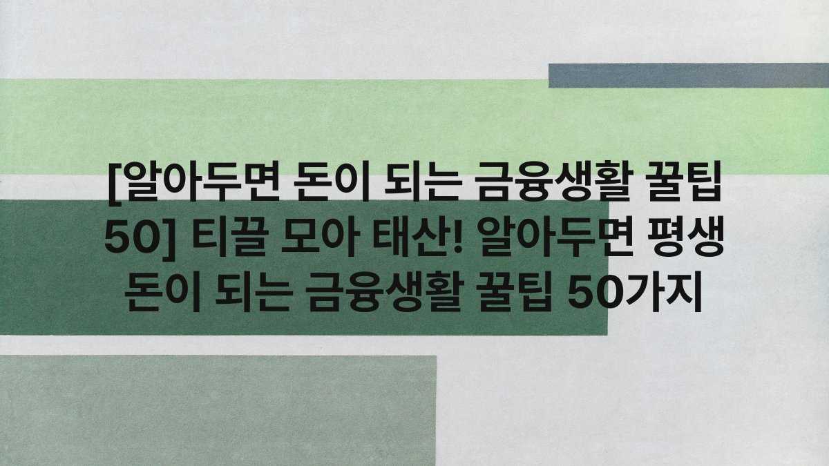 [알아두면 돈이 되는 금융생활 꿀팁 50] 티끌 모아 태산! 알아두면 평생 돈이 되는 금융생활 꿀팁 50가지