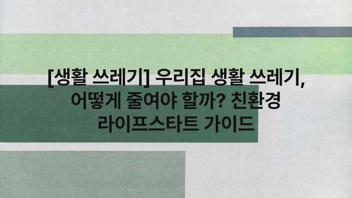 [생활 쓰레기] 우리집 생활 쓰레기, 어떻게 줄여야 할까? 친환경 라이프스타트 가이드