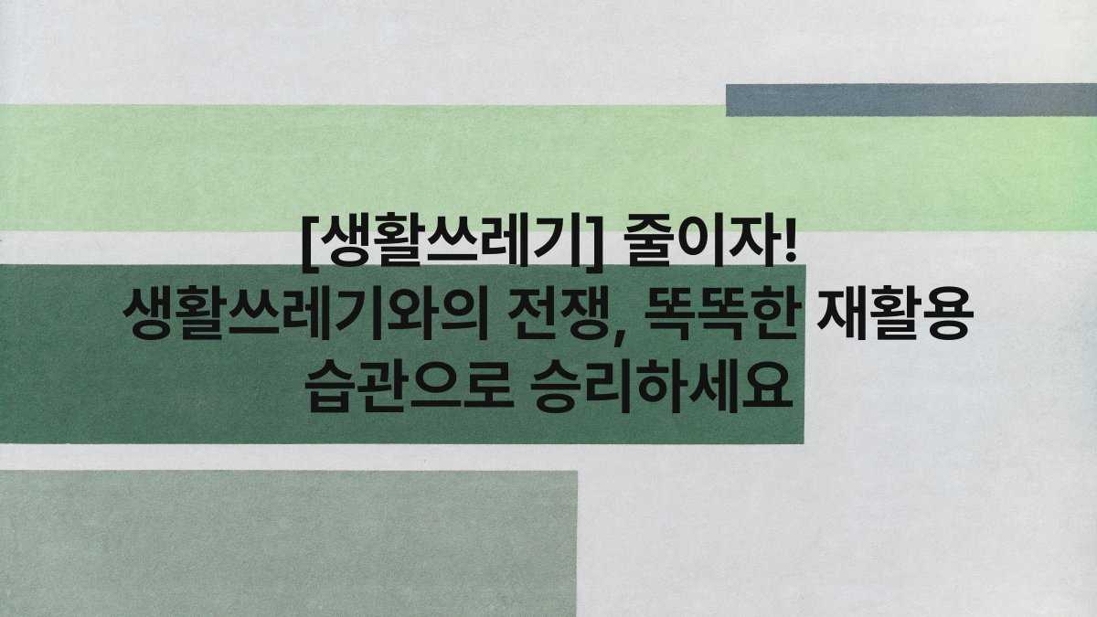 [생활쓰레기] 줄이자! 생활쓰레기와의 전쟁, 똑똑한 재활용 습관으로 승리하세요