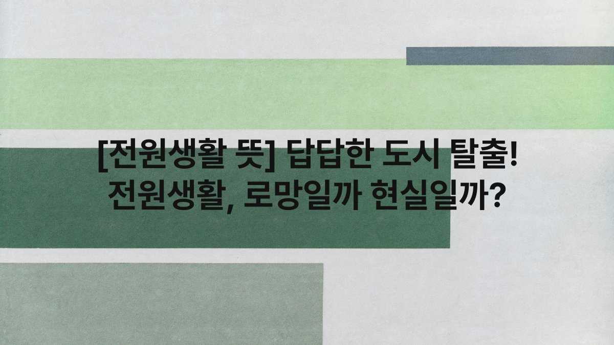[전원생활 뜻] 답답한 도시 탈출! 전원생활, 로망일까 현실일까?