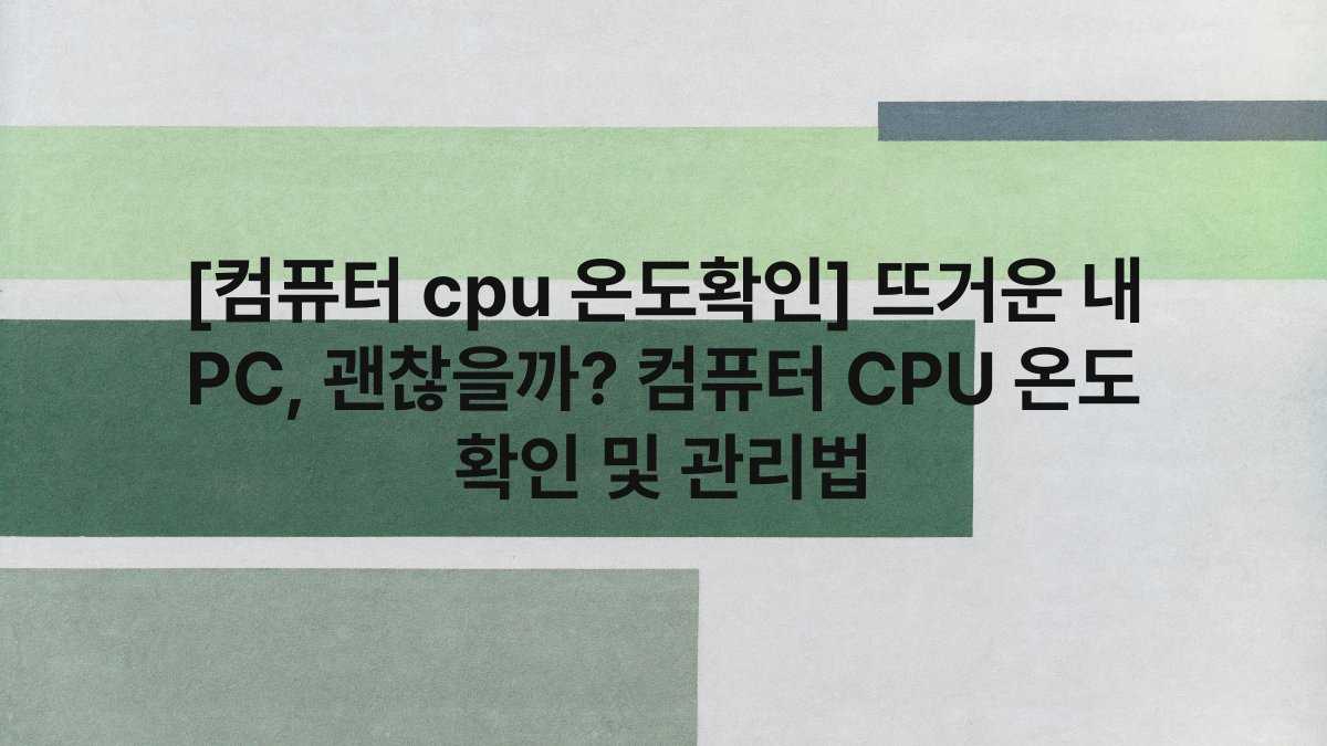 [컴퓨터 cpu 온도확인] 뜨거운 내 PC, 괜찮을까? 컴퓨터 CPU 온도 확인 및 관리법