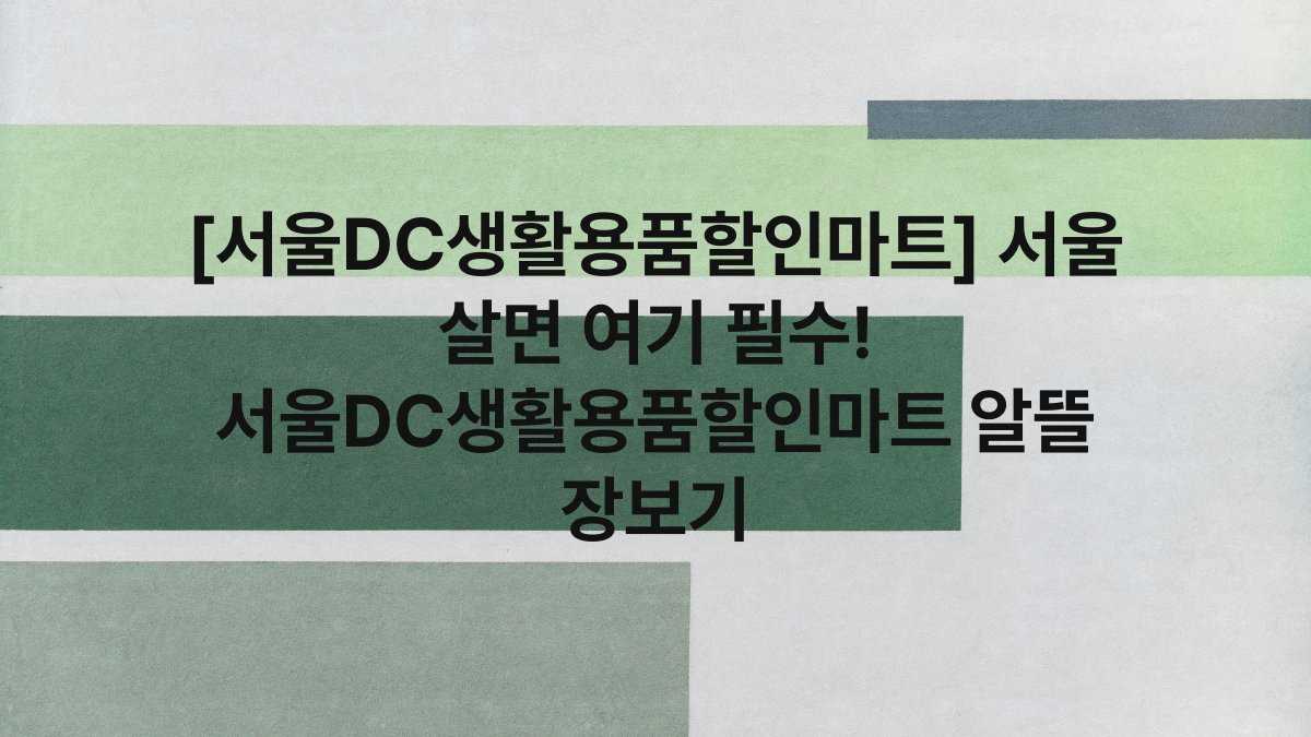 [서울DC생활용품할인마트] 서울 살면 여기 필수! 서울DC생활용품할인마트 알뜰 장보기