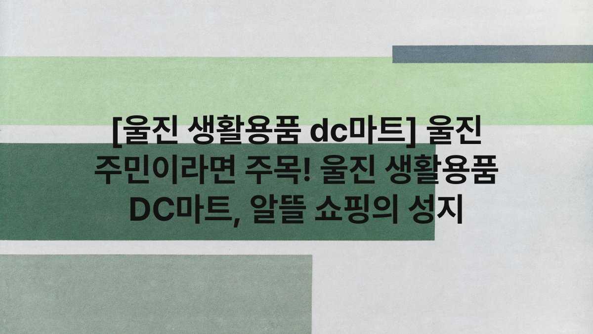 [울진 생활용품 dc마트] 울진 주민이라면 주목! 울진 생활용품 DC마트, 알뜰 쇼핑의 성지