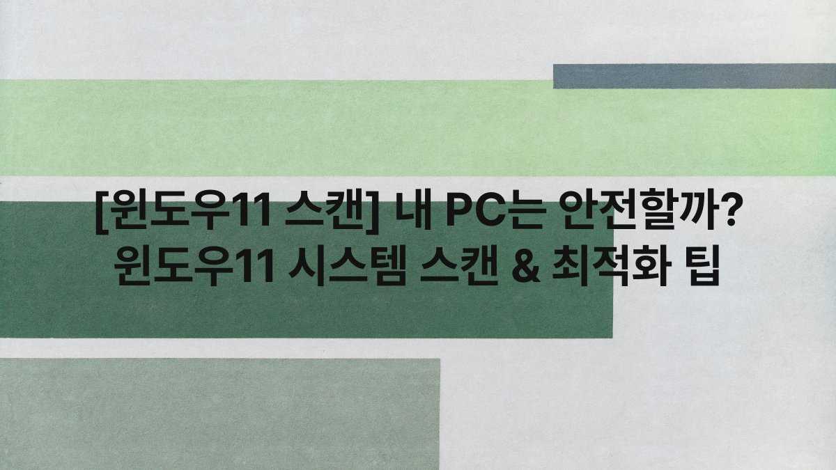 [윈도우11 스캔] 내 PC는 안전할까? 윈도우11 시스템 스캔 & 최적화 팁