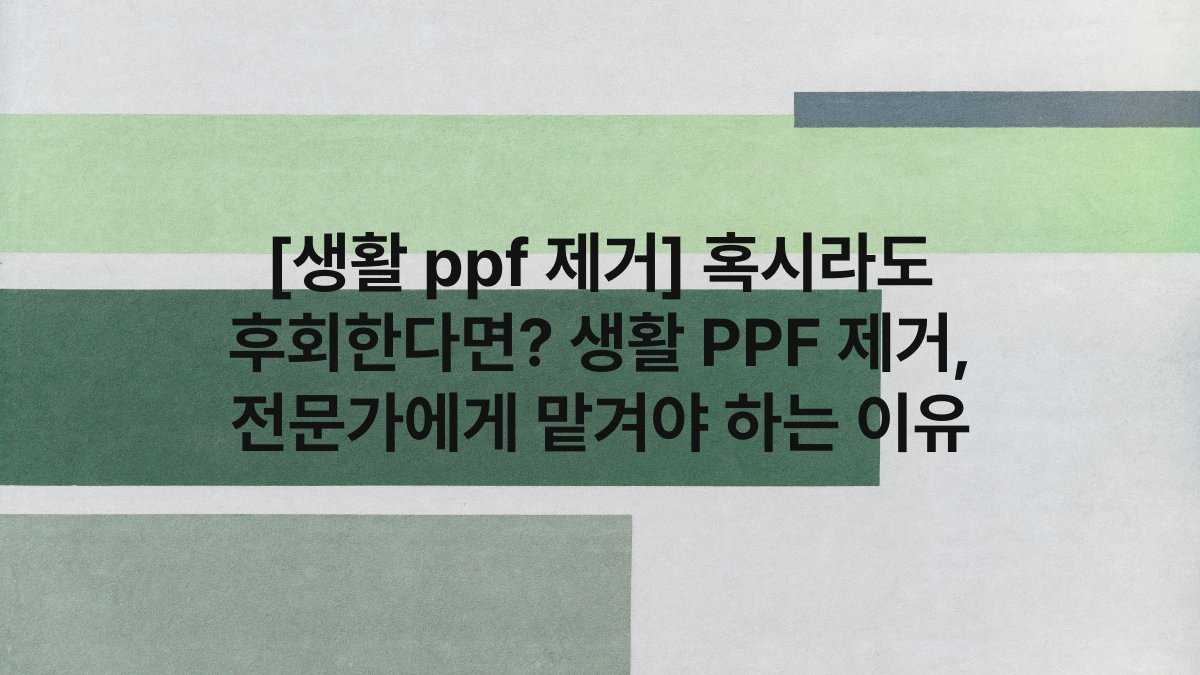 [생활 ppf 제거] 혹시라도 후회한다면? 생활 PPF 제거, 전문가에게 맡겨야 하는 이유
