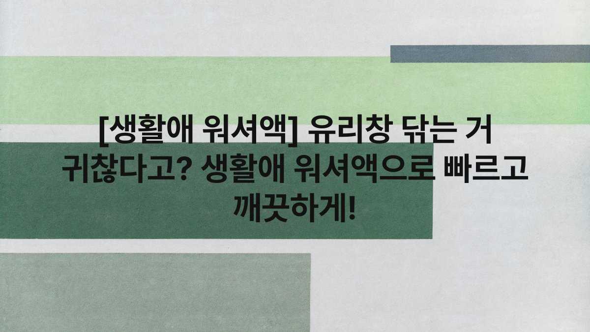 [생활애 워셔액] 유리창 닦는 거 귀찮다고? 생활애 워셔액으로 빠르고 깨끗하게!