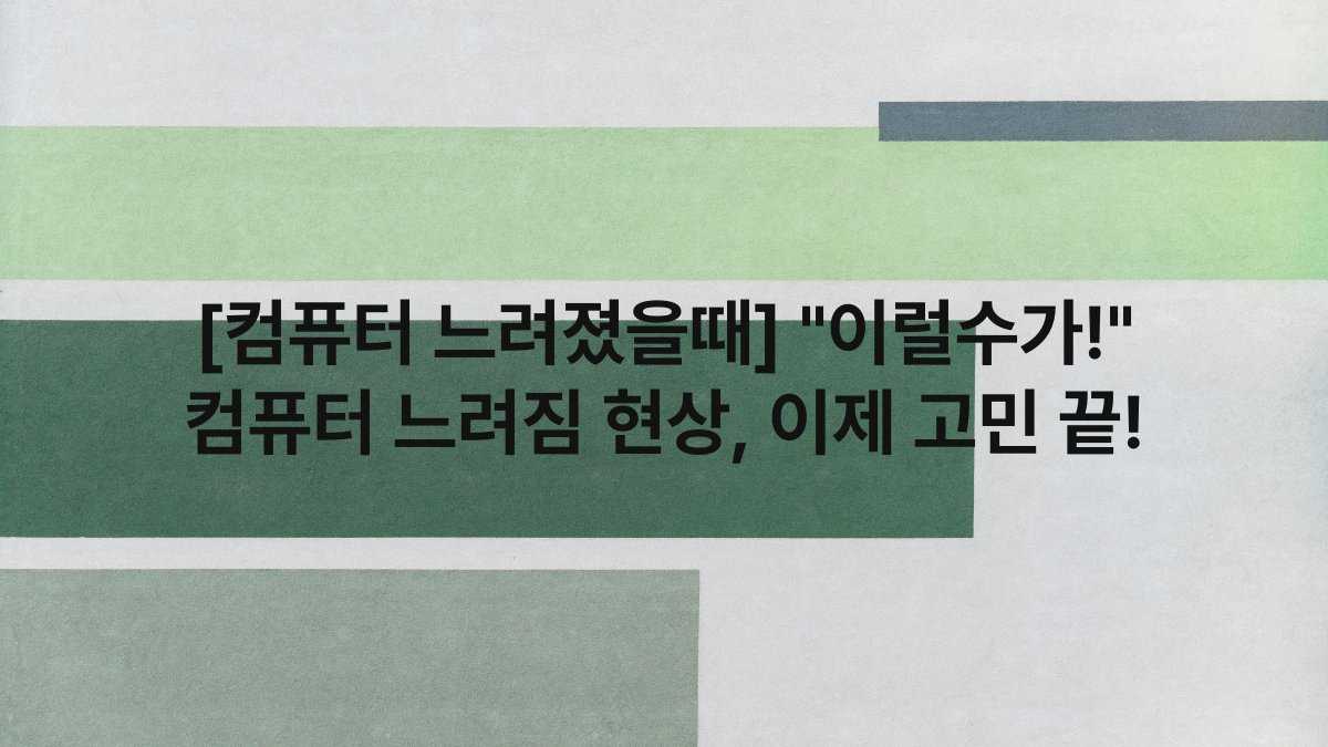 [컴퓨터 느려졌을때] “이럴수가!” 컴퓨터 느려짐 현상, 이제 고민 끝!